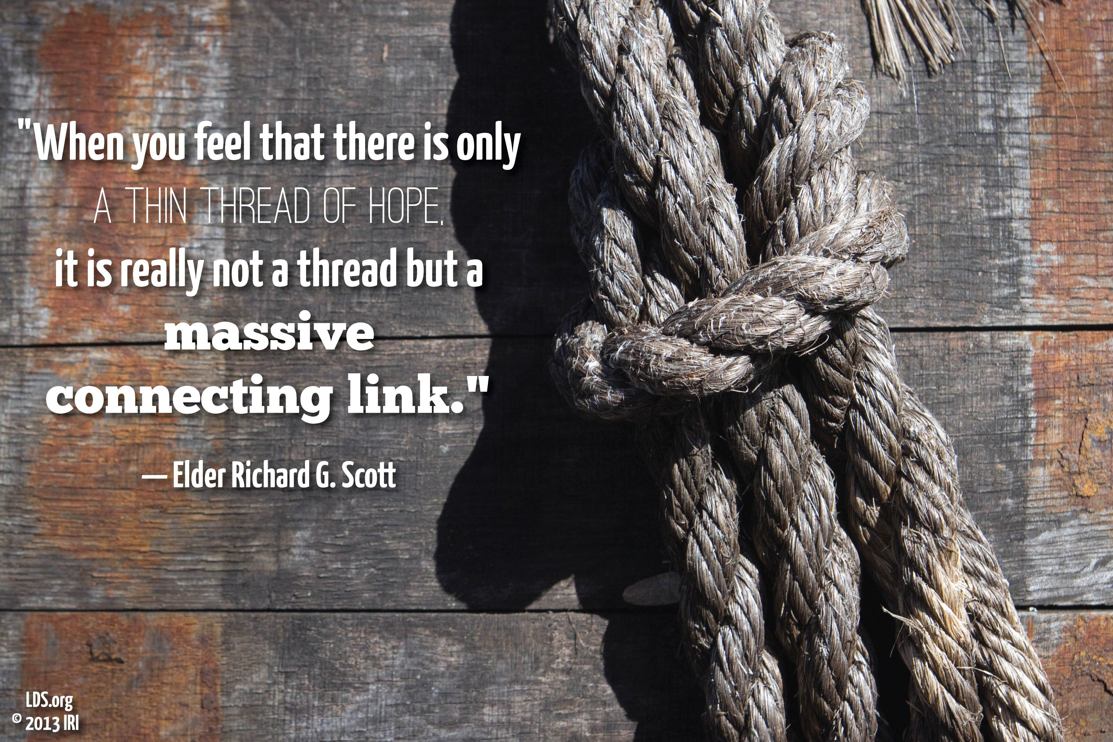 “When you feel that there is only a thin thread of hope, it is really not a thread but a massive connecting link.”—Elder Richard G. Scott, “For Peace at Home” © undefined ipCode 1.
