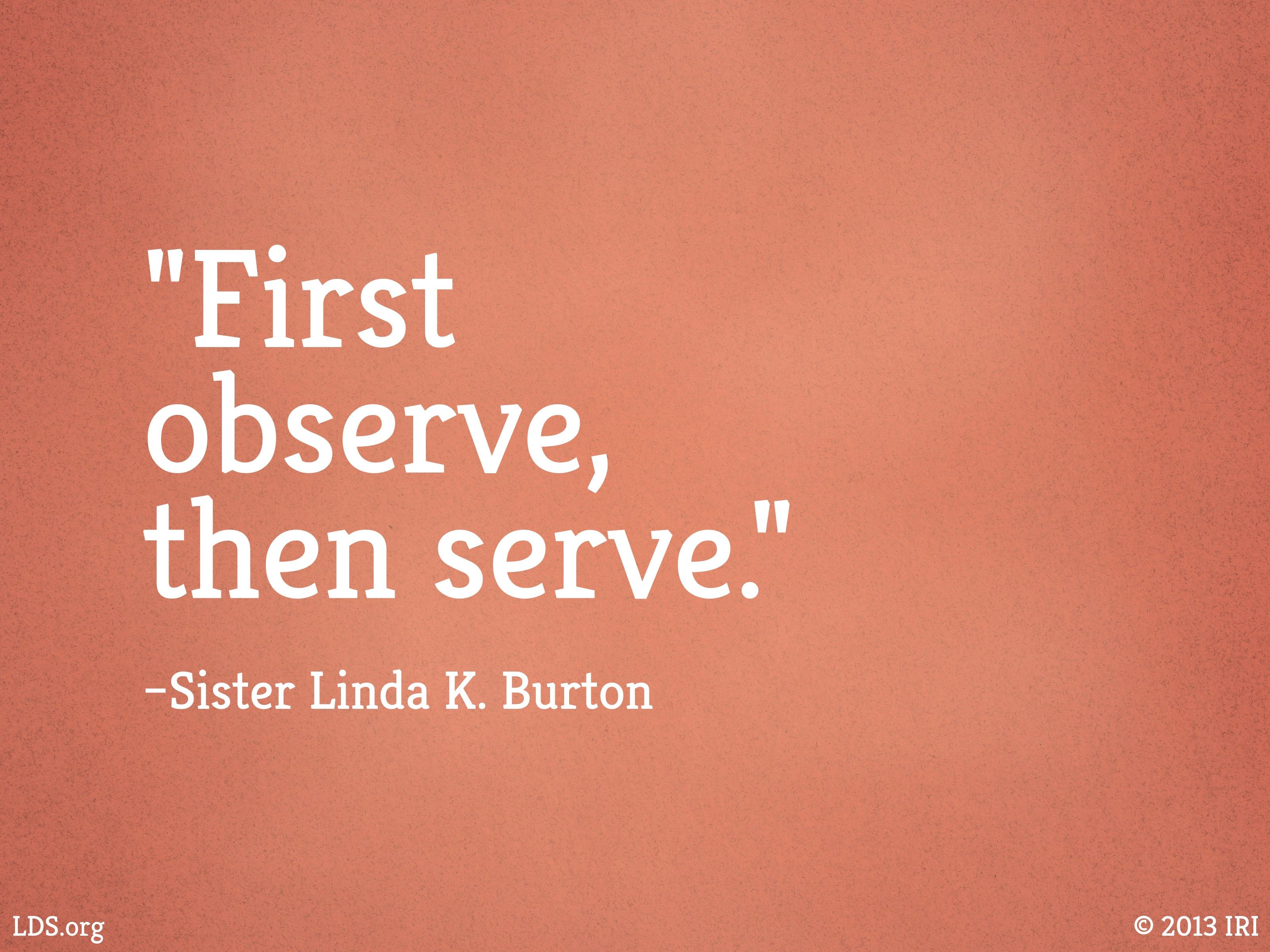 “First observe, then serve.”—Sister Linda K. Burton, “First Observe, Then Serve” © undefined ipCode 1.