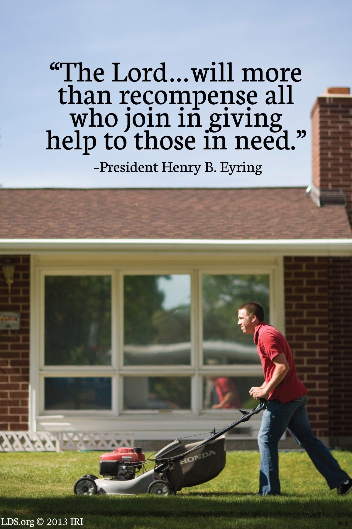 “The Lord … will more than recompense all who join in giving help to those in need.”—President Henry B. Eyring, “Bind Up Their Wounds” © undefined ipCode 1.