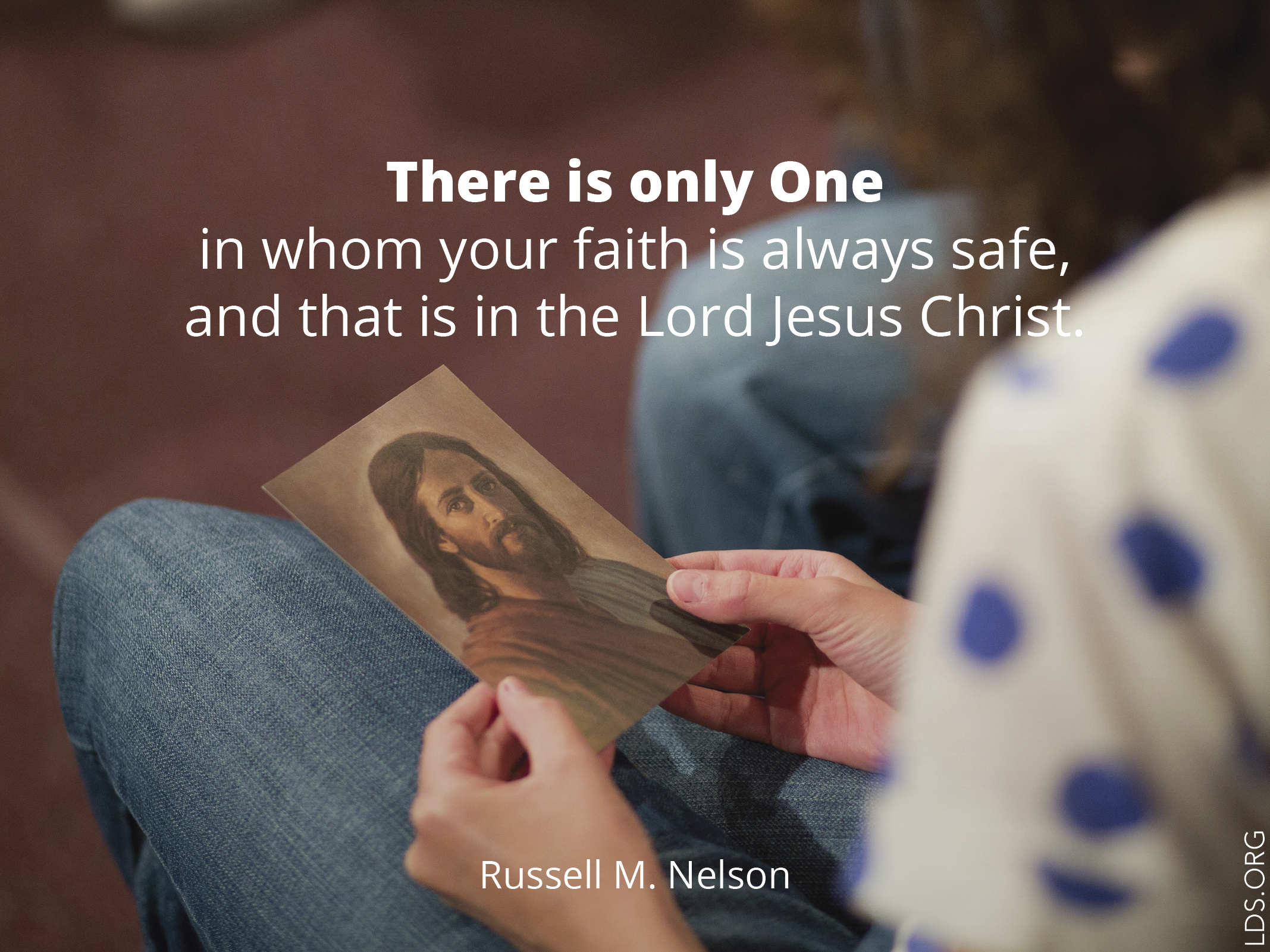“There is only One in whom your faith is always safe, and that is in the Lord Jesus Christ.”—President Russell M. Nelson, “Let Your Faith Show”