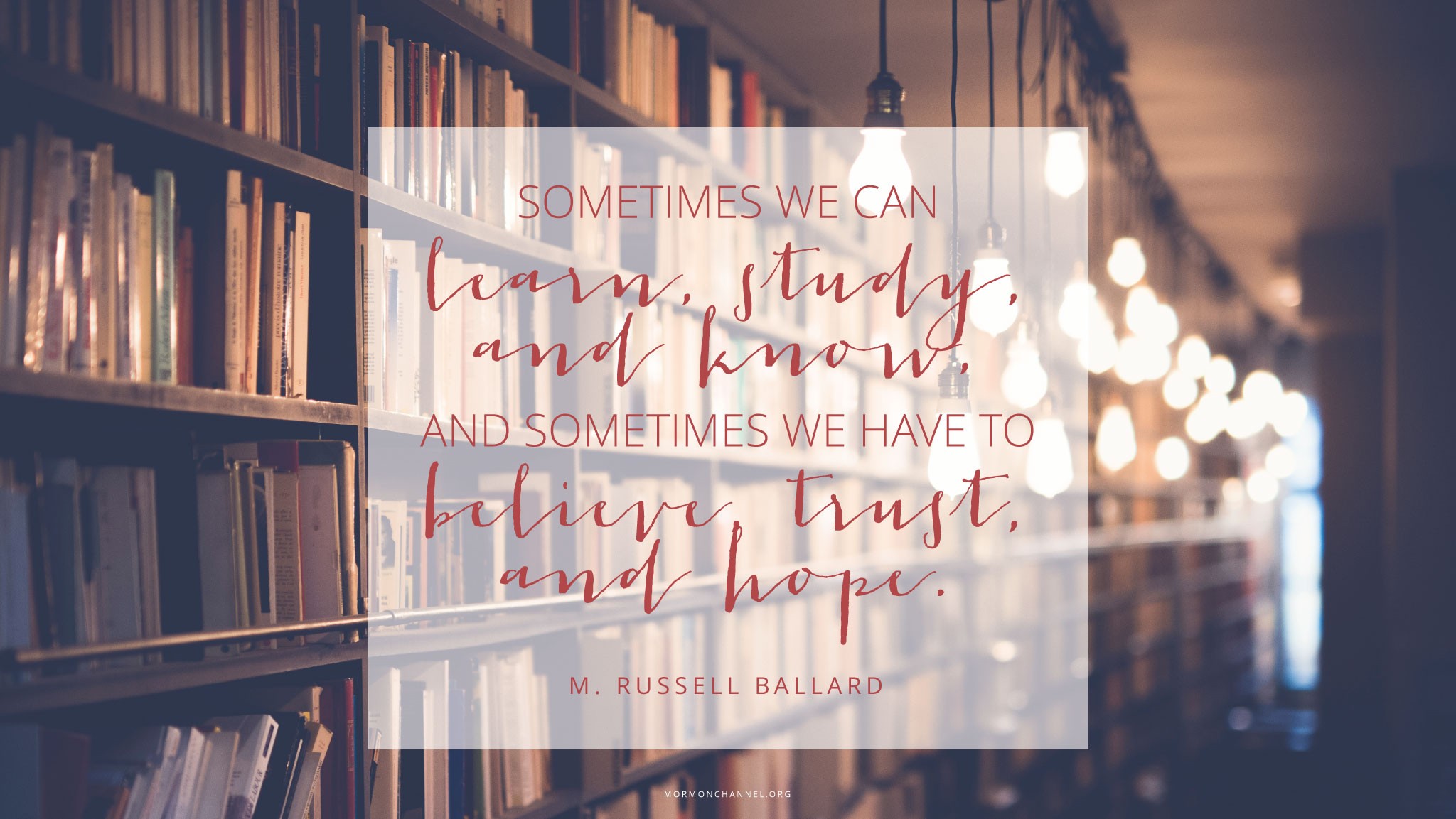 A long bookshelf illuminated by a string of hanging lightbulbs, with a quote by Elder M. Russell Ballard: “Sometimes we can learn, study, and know, and sometimes we have to believe, trust, and hope.”