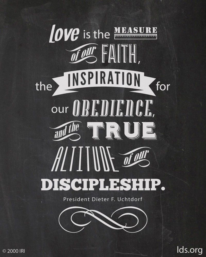“Love is the measure of our faith, the inspiration for our obedience, and the true altitude of our discipleship.”—President Dieter F. Uchtdorf, “The Love of God”