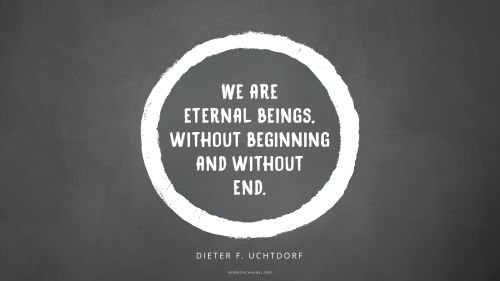 A white circle graphic on a dark gray background with a quote by President Dieter F. Uchtdorf: “We are eternal beings, without beginning and without end.”