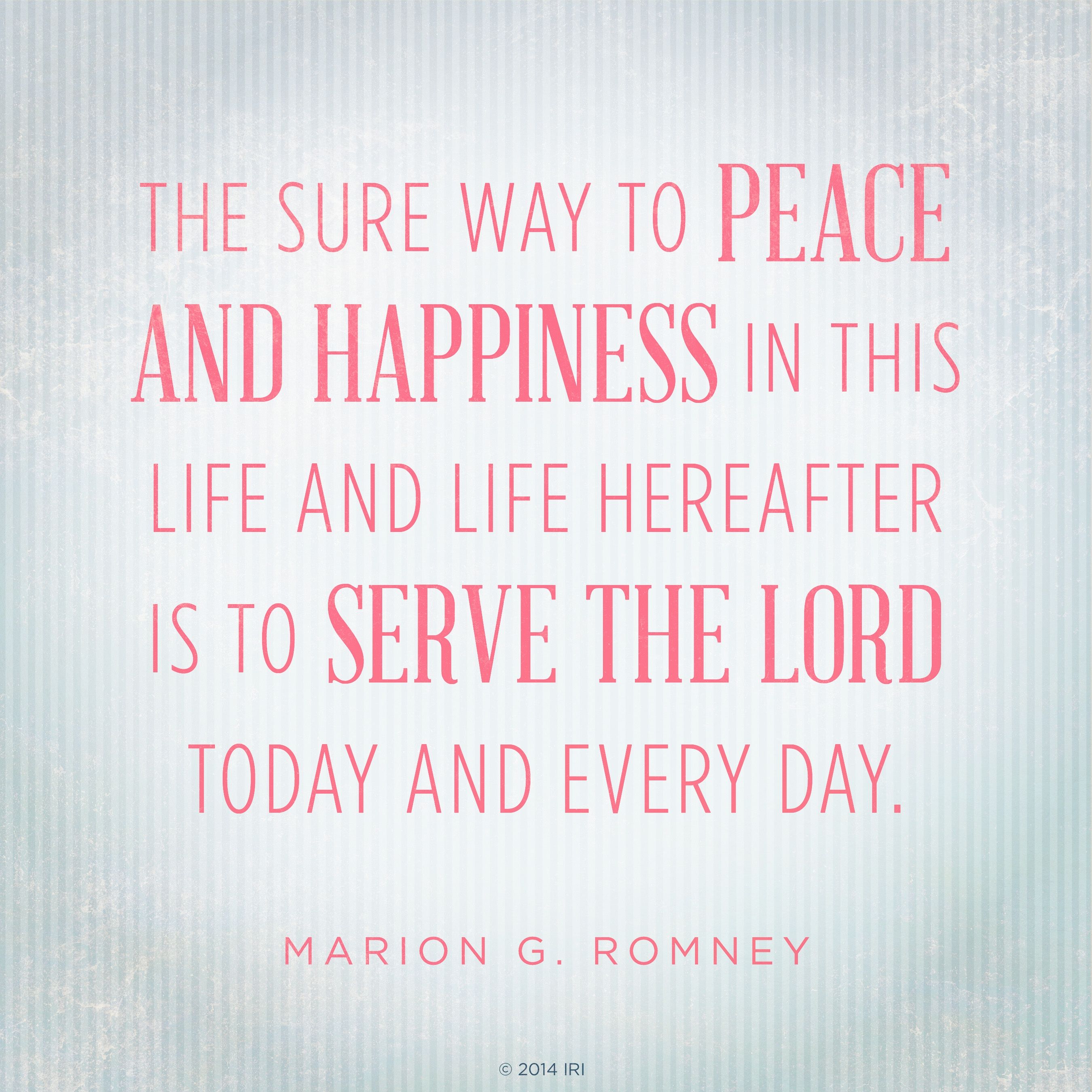 “The sure way to peace and happiness in this life and life hereafter is to serve the Lord today and every day.”—President Marion G. Romney, “Serve the Lord Today”