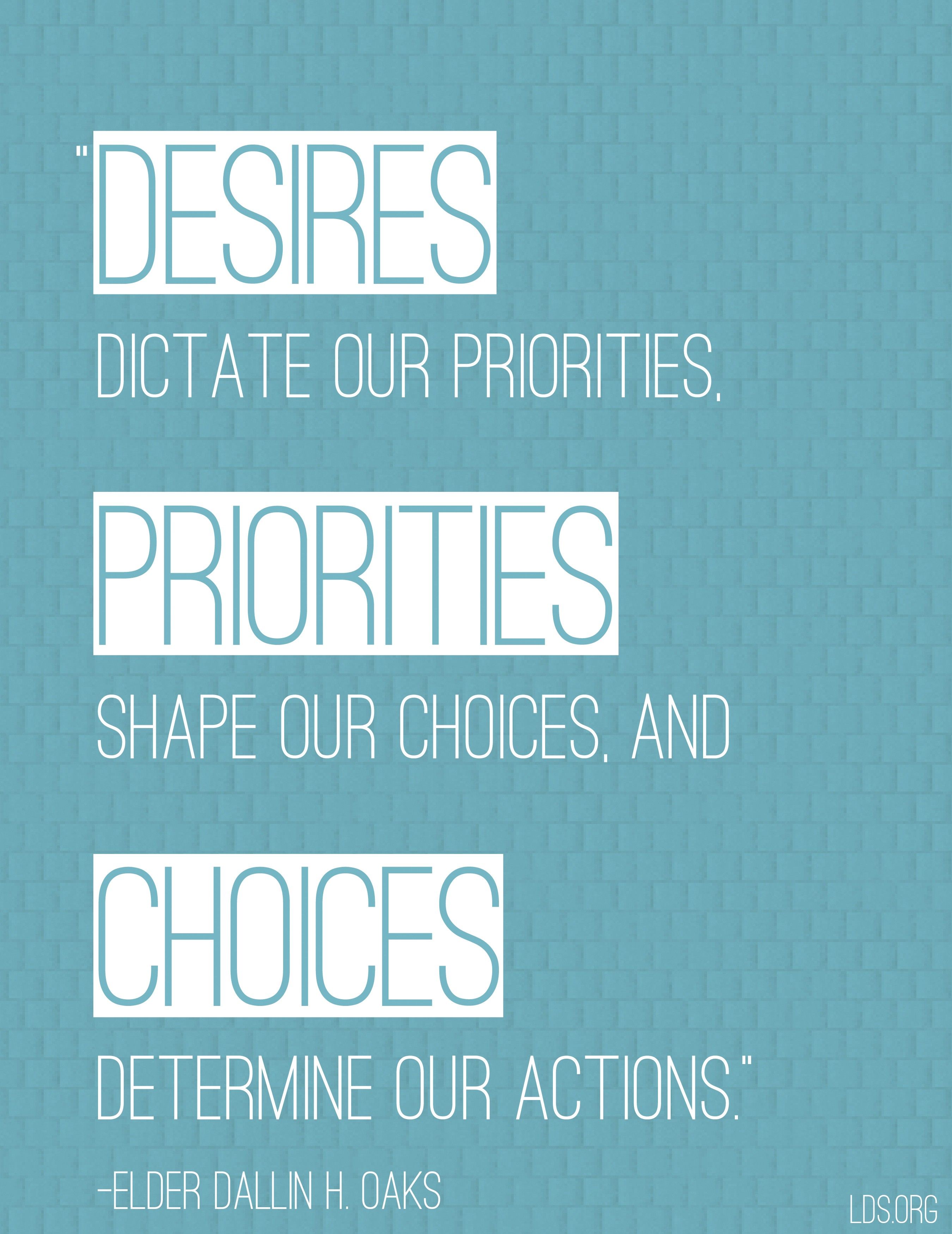 “Desires dictate our priorities, priorities shape our choices, and choices determine our actions.”—Elder Dallin H. Oaks, “Desire”