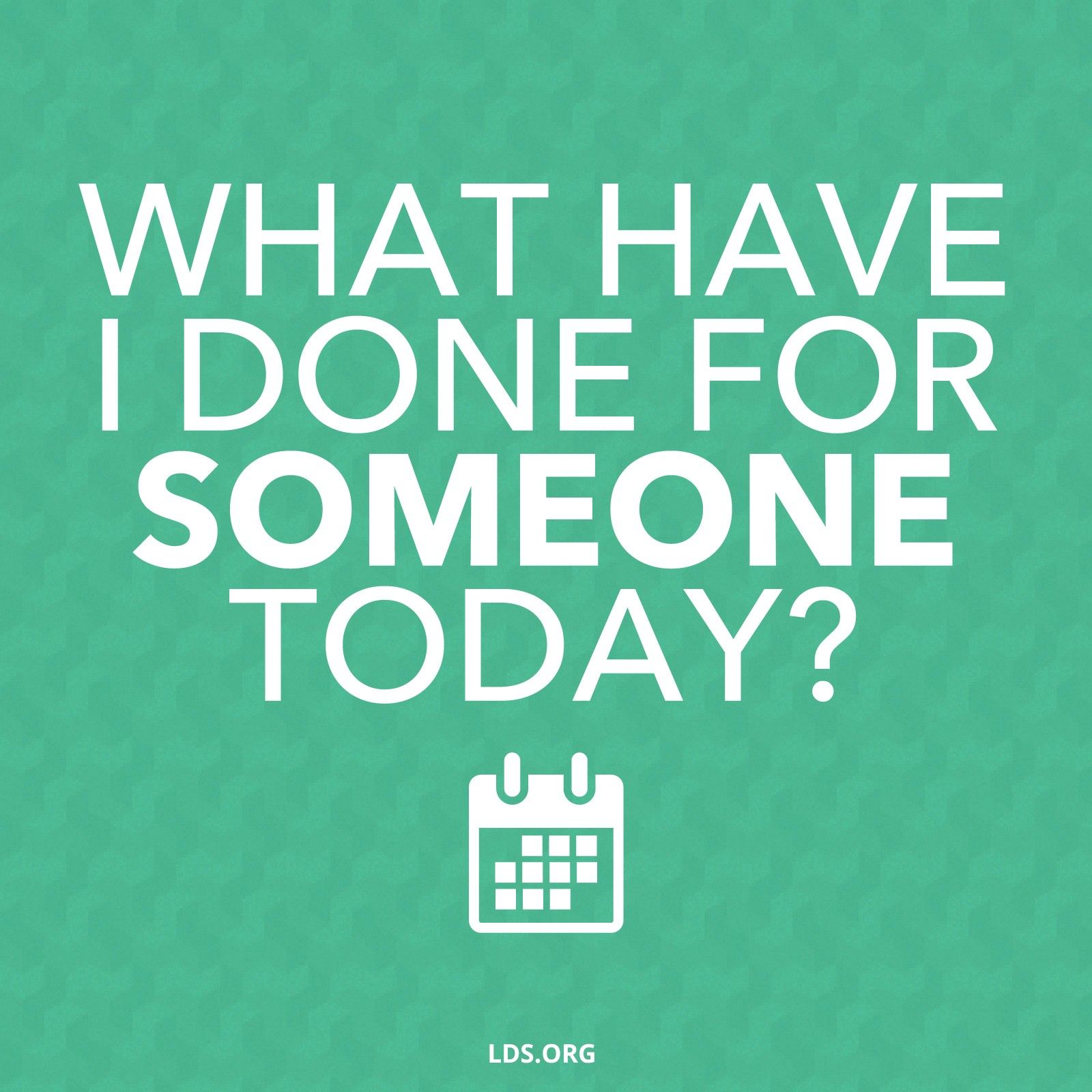 “What have I done for someone today?”—President Thomas S. Monson, “What Have I Done for Someone Today?”