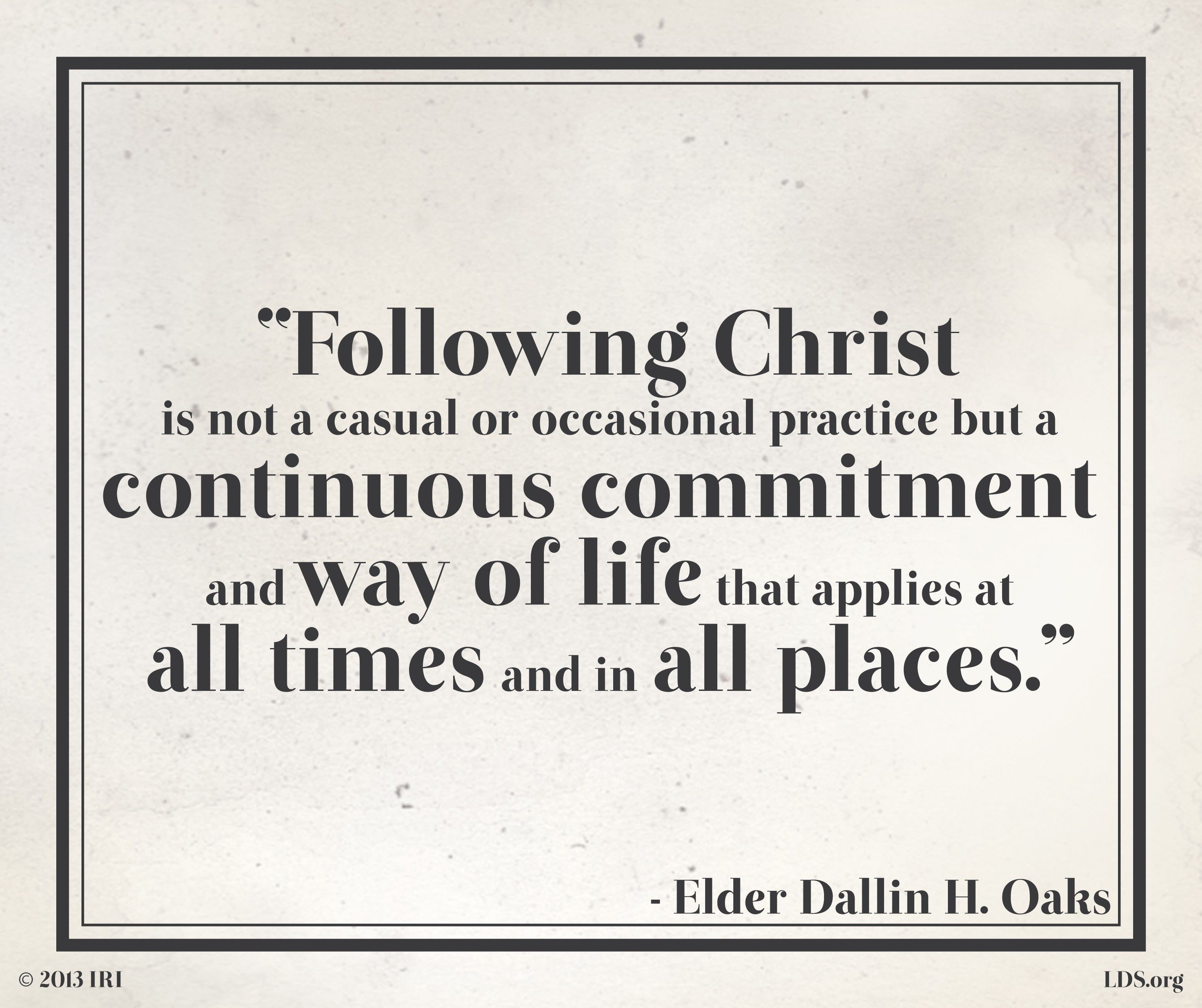 “Following Christ is not a casual or occasional practice but a continuous commitment and way of life that applies at all times and in all places.”—Elder Dallin H. Oaks, “Followers of Christ” © undefined ipCode 1.