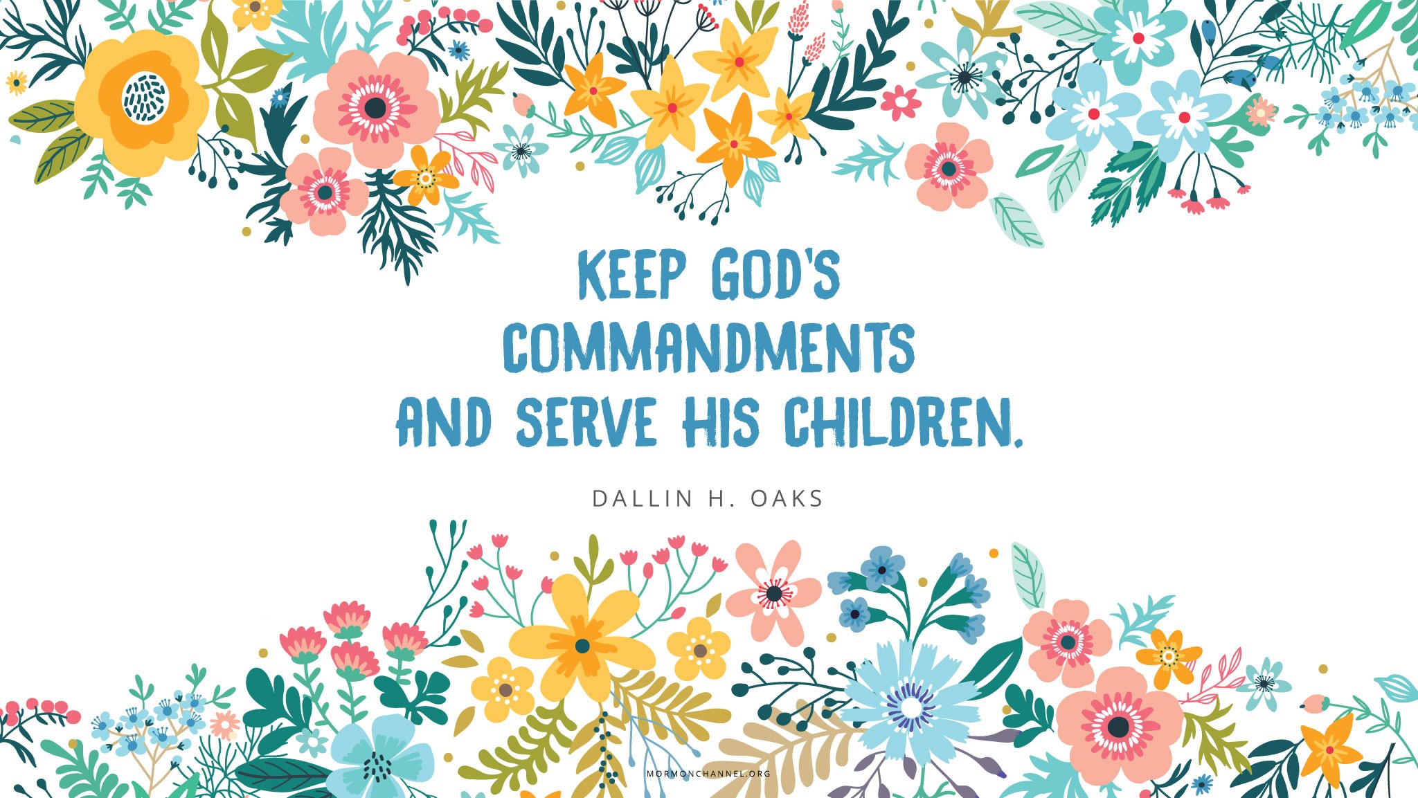 An illustration of colorful flowers with a quote by Elder Dallin H. Oaks: “Keep God’s commandments and serve his children.”