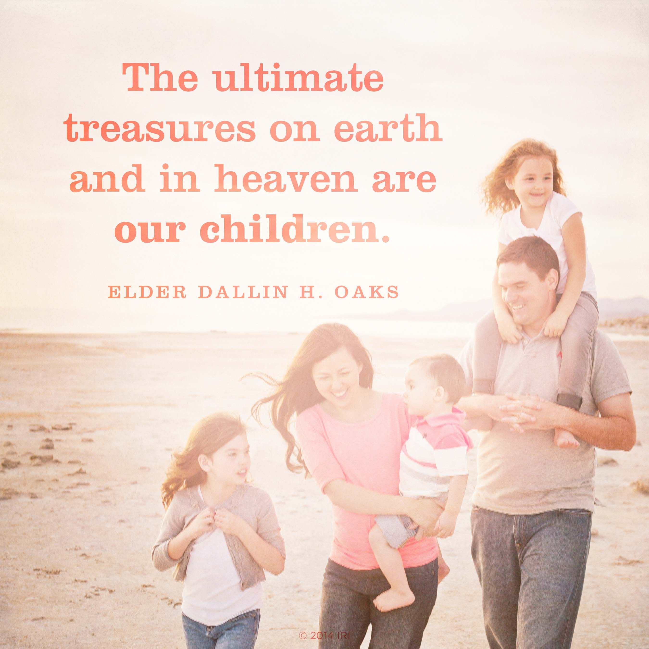 “The ultimate treasures on earth and in heaven are our children.”—Elder Dallin H. Oaks, “The Great Plan of Happiness”