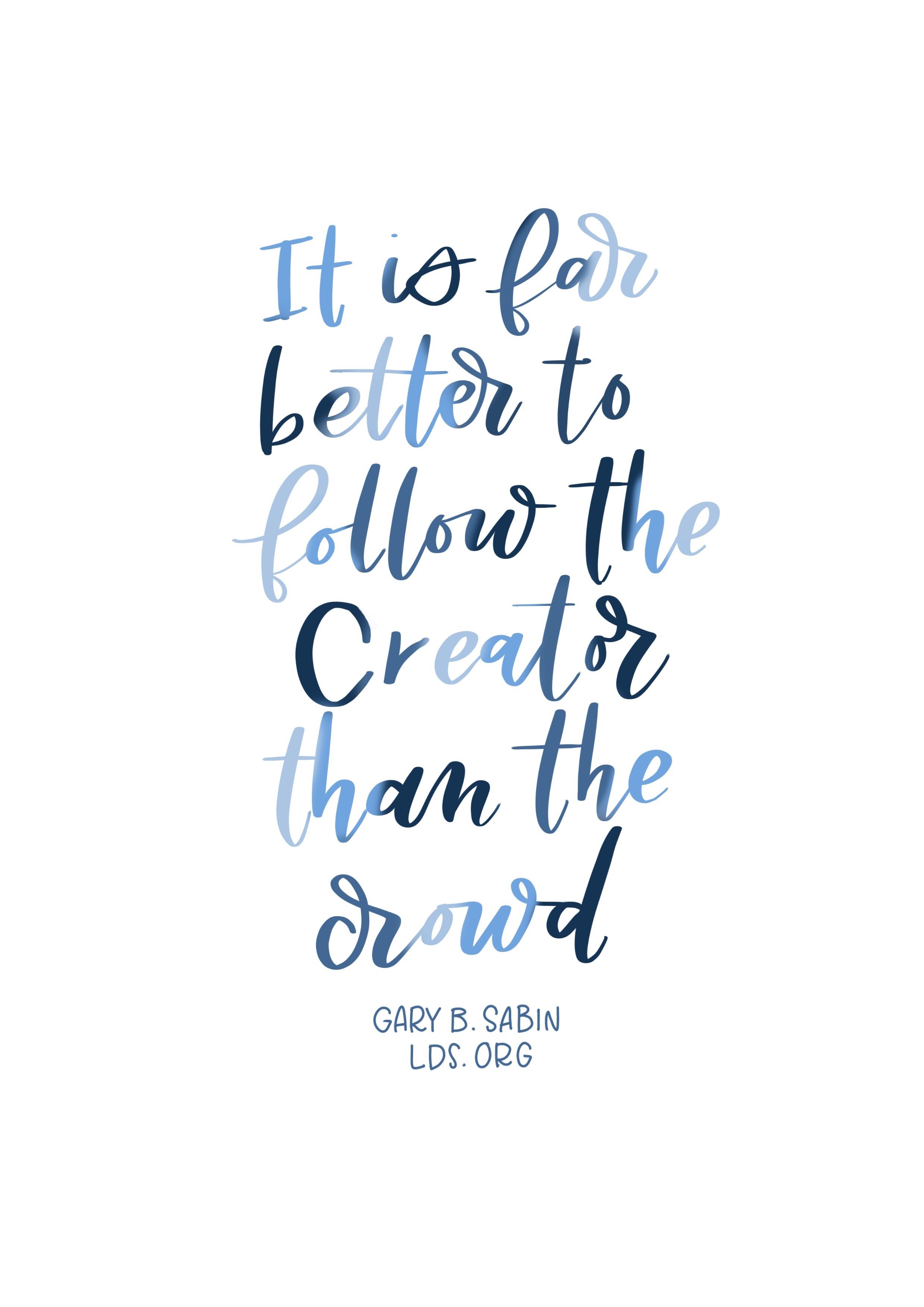 “It is far better to follow the Creator than the crowd.”—Elder Gary B. Sabin, “Stand Up Inside and Be All In” Created by Jenae Nelson.