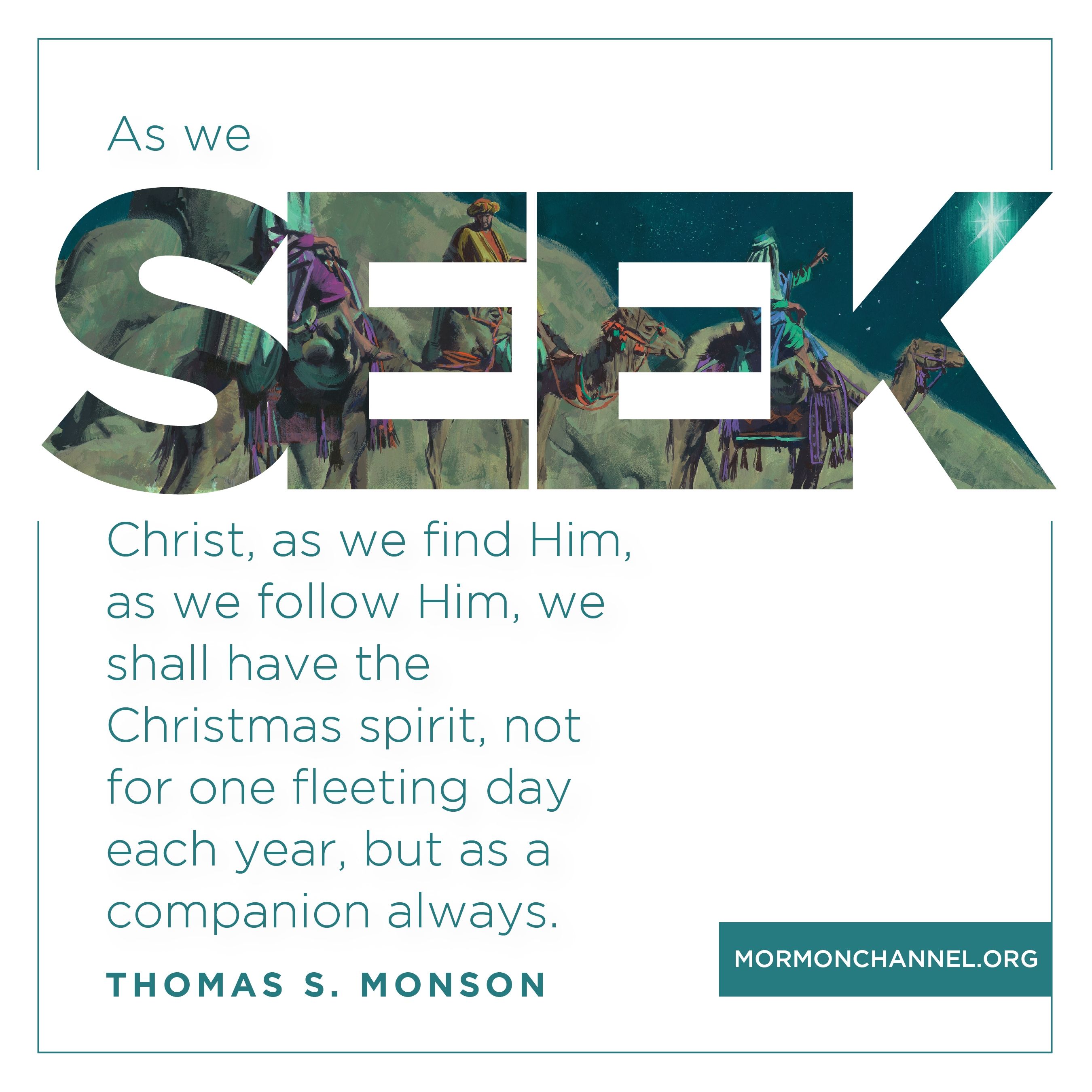 “As we seek Christ, as we find Him, as we follow Him, we shall have the Christmas spirit, not for one fleeting day each year, but as a companion always.”—President Thomas S. Monson, “In the Search of the Christmas Spirit” © undefined ipCode 1.