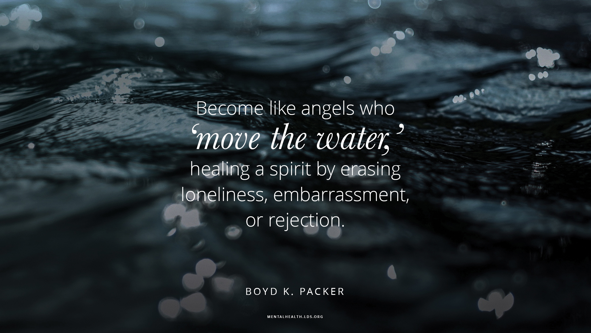 Close up of water in river with quote from Boyd K. Packer: "Become like angels who 'move the water,' healing a spirit by erasing loneliness, embarrassment, or rejection."