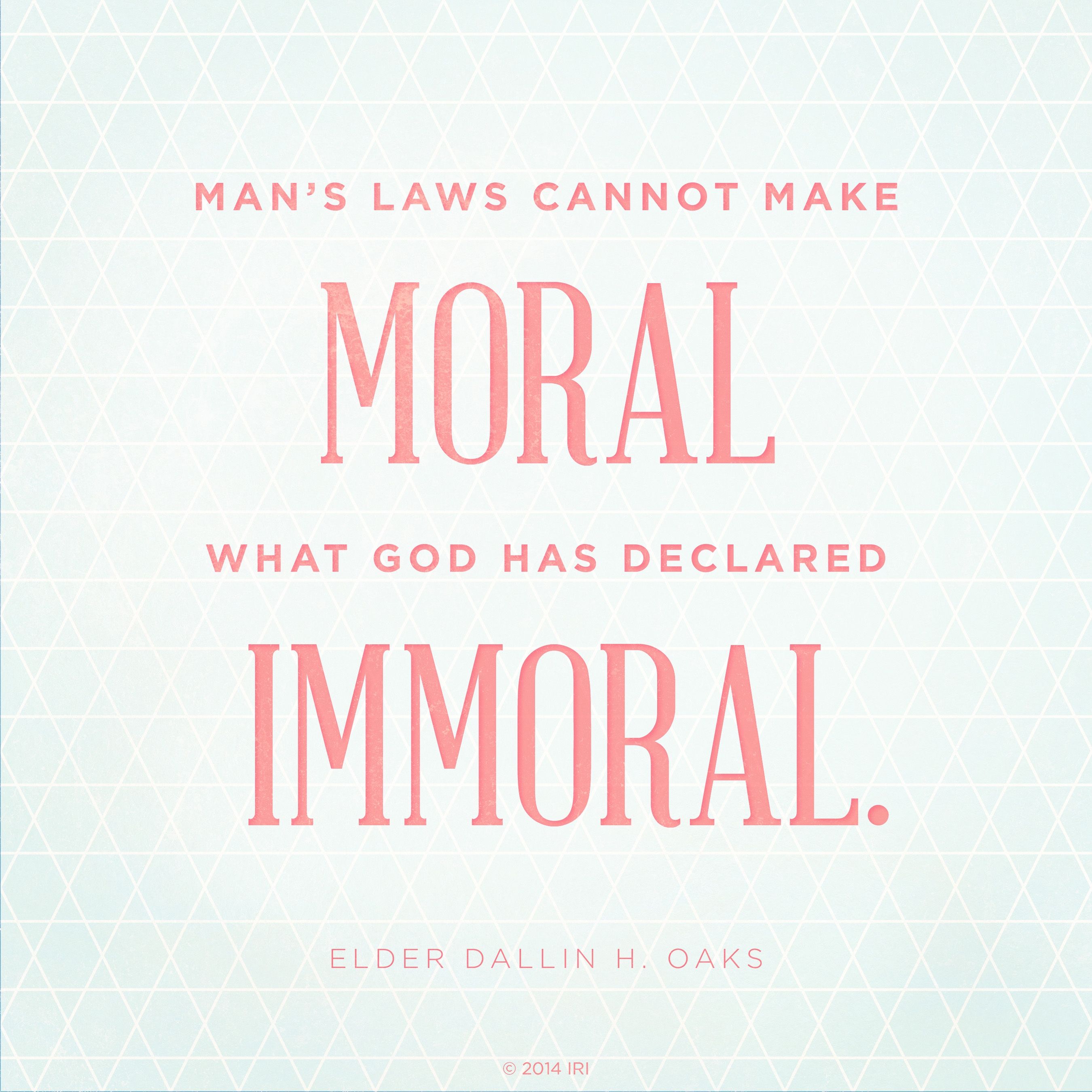 “Man’s laws cannot make moral what God has declared immoral.”—Elder Dallin H. Oaks, “No Other Gods”