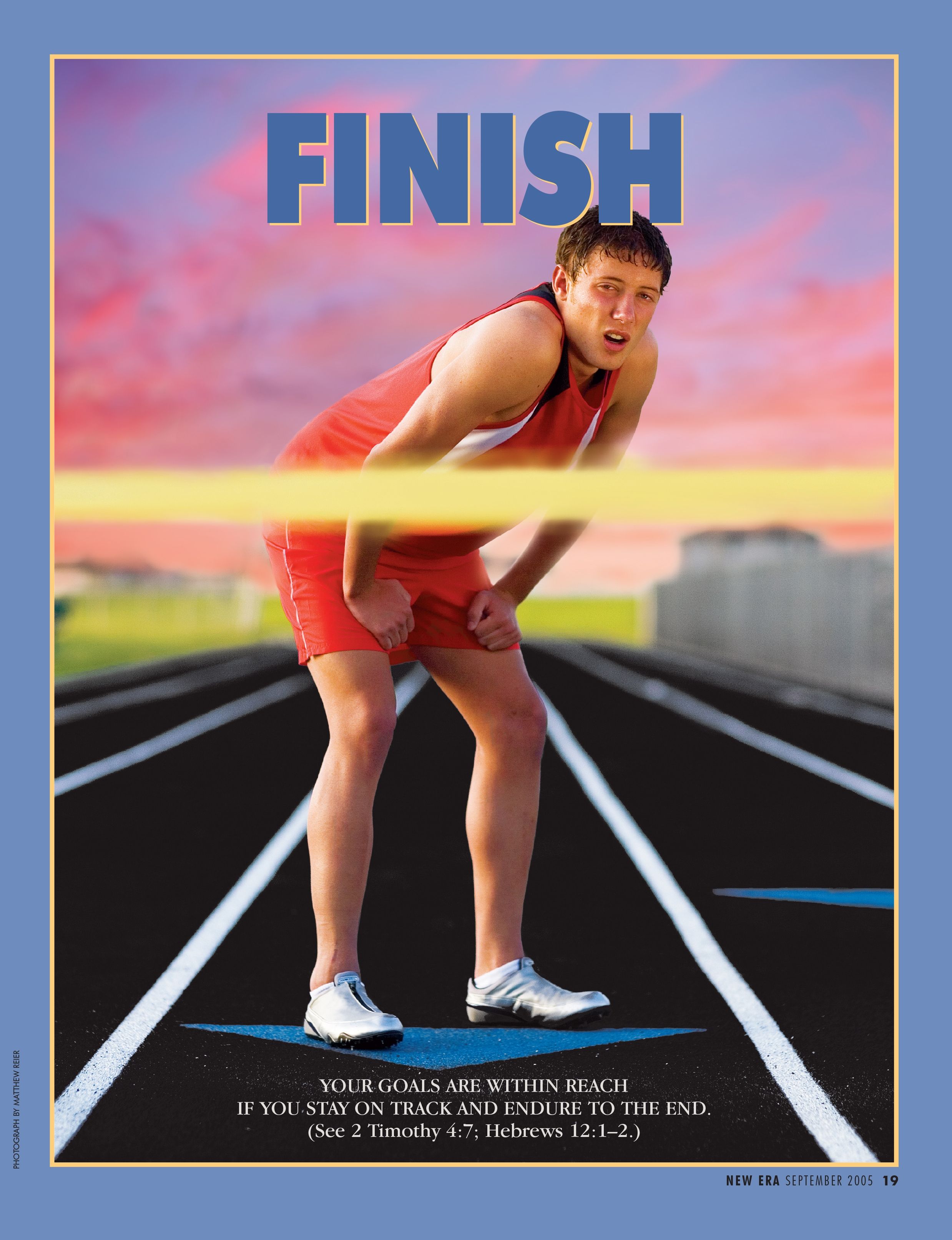 Finish. Your goals are within reach if you stay on track and endure to the end. (See 2 Timothy 4:7; Hebrews 12:1–2.) Sept. 2005