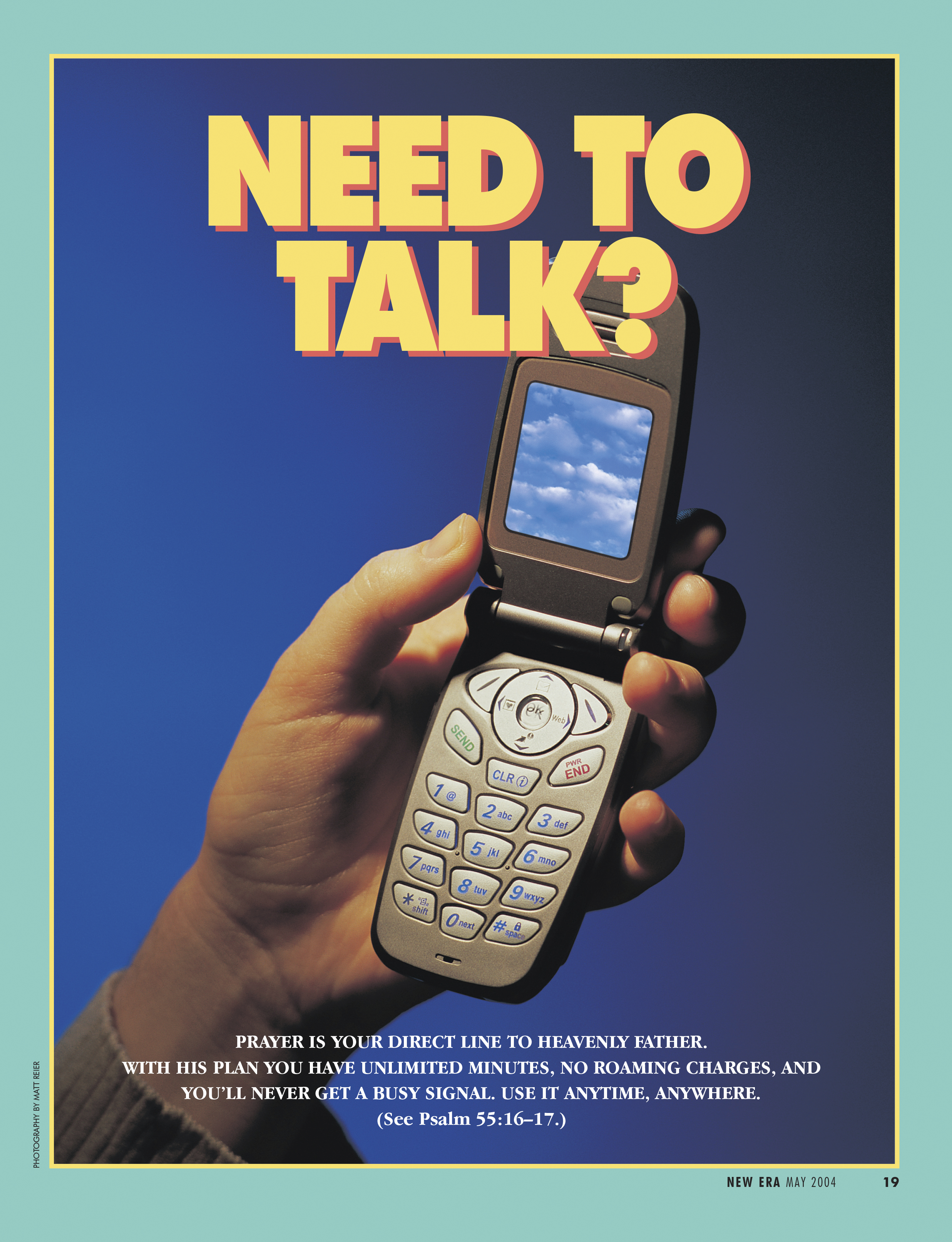 Need to Talk? Prayer is your direct line to Heavenly Father. With His plan you have unlimited minutes, no roaming charges, and You'll never get a busy signal. Use it anytime, anywhere. (See Psalm 55:16–17.) May 2004 © undefined ipCode 1.